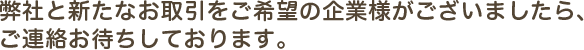 弊社と新たなお取引をご希望の企業様がございましたら、ご連絡お待ちしております。