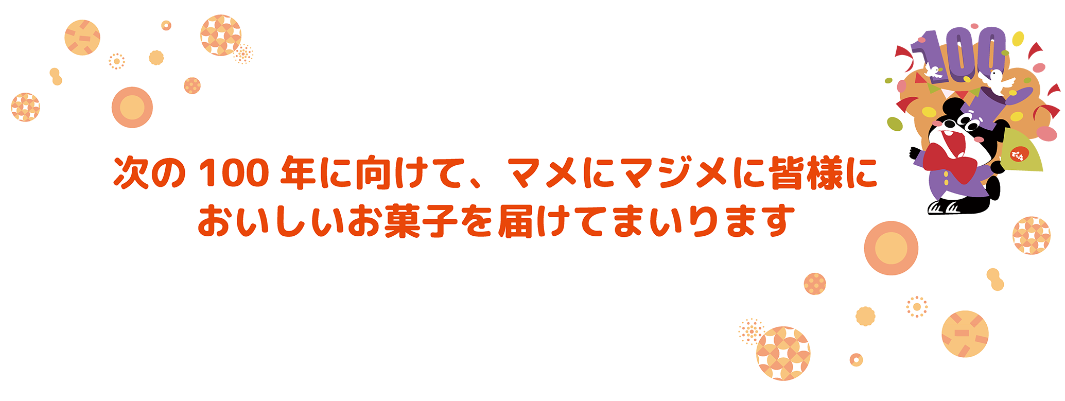 次の100年に向けて、マメにマジメに皆様においしいお菓子を届けてまいります