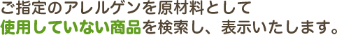 ご指定のアレルゲンを原材料として使用していない商品を検索し、表示いたします。