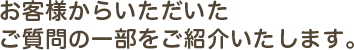 お客様からいただいたご質問の一部をご紹介いたします。