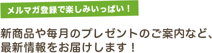 新商品や毎月のプレゼントのご案内など、最新情報をお届けします！