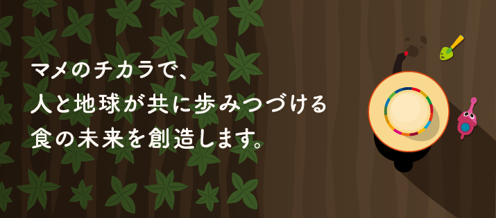 マメのチカラで、人と地球が共に歩みつづける食の未来を創造します。