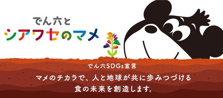 でん六とシアワセのマメ でん六SDGs宣言 マメのチカラで、人と地球が共に歩みつづける食の未来を創造します。